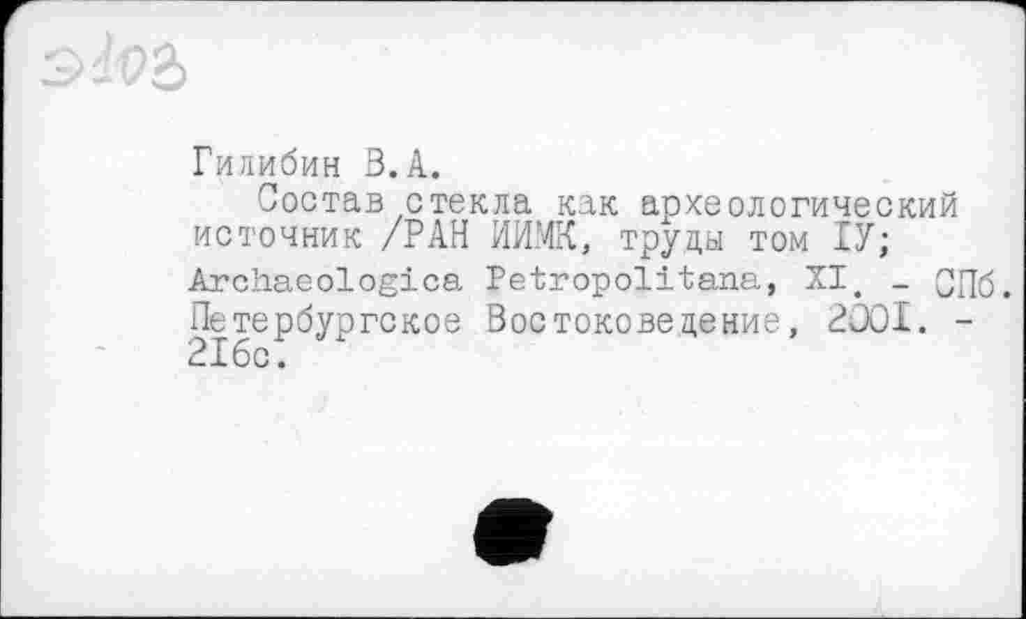 ﻿Гилибин З.А.
Состав стекла как археологический источник /РАН НИМИ, труды том ІУ; Archaeologica Petropolitana, XI, _ Qp[6. Петербургское Востоковедение, 2Û0I. -21бс: